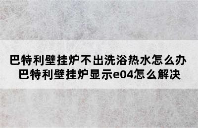 巴特利壁挂炉不出洗浴热水怎么办 巴特利壁挂炉显示e04怎么解决